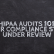 HIPAA Audits 101: Your Compliance State Under Review