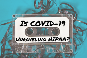 Is COVID-19 Unraveling HIPAA?