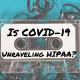 Is COVID-19 Unraveling HIPAA?