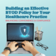 Building an Effective BYOD Policy for Your Healthcare Practice